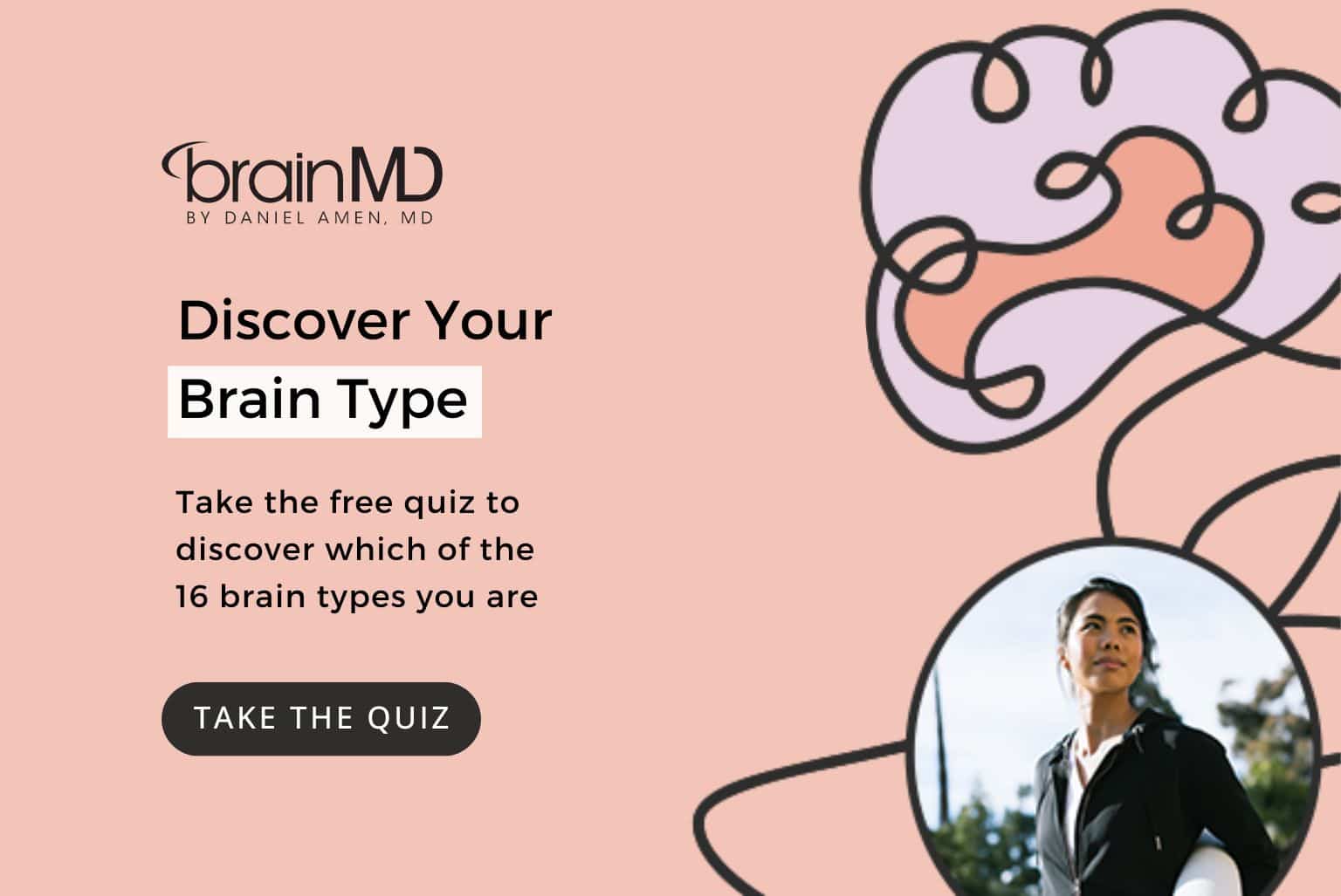 Click here to take Dr. Amen's free quiz to discover which of the 16 brain types you are.